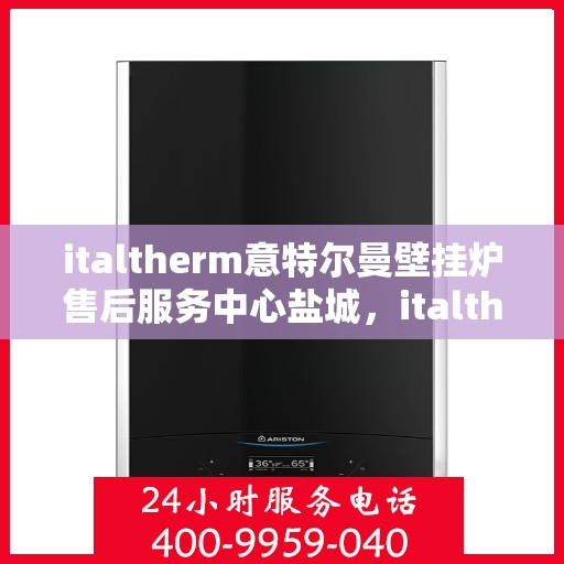 italtherm意特尔曼壁挂炉售后服务中心盐城，italtherm意特尔曼壁挂炉盐城售后服务中心，专业维修，贴心服务