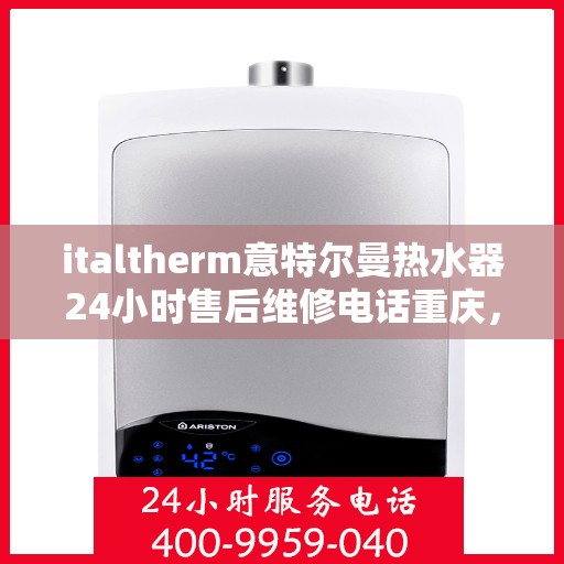 italtherm意特尔曼热水器24小时售后维修电话重庆，重庆italtherm意特尔曼热水器全天候售后维修服务热线公布