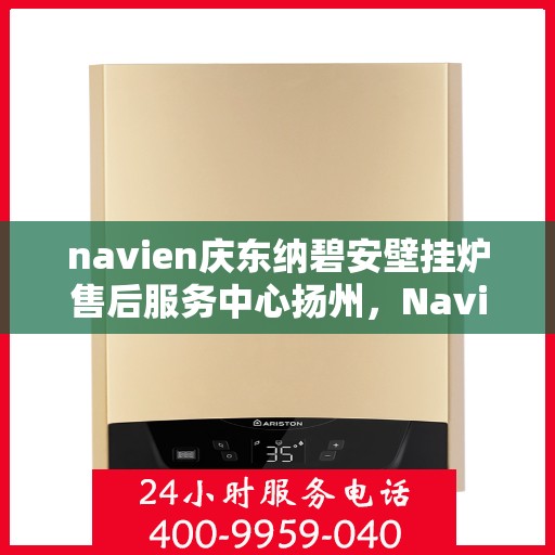 navien庆东纳碧安壁挂炉售后服务中心扬州，Navien庆东纳碧安壁挂炉扬州售后服务中心，专业维修与贴心服务