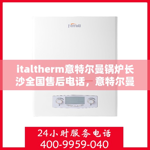 italtherm意特尔曼锅炉长沙全国售后电话，意特尔曼锅炉长沙售后服务热线及全国售后电话全解析