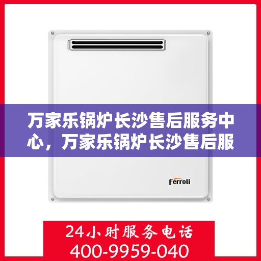 万家乐锅炉长沙售后服务中心，万家乐锅炉长沙售后服务中心，专业维修与贴心服务