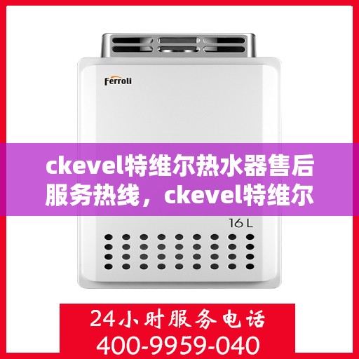 ckevel特维尔热水器售后服务热线，ckevel特维尔热水器售后服务热线，专业团队为您提供贴心服务