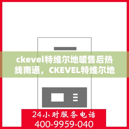 ckevel特维尔地暖售后热线南通，CKEVEL特维尔地暖南通售后热线及服务一览