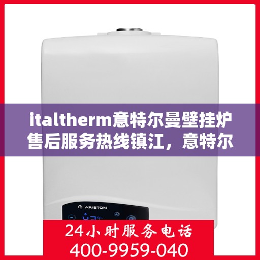 italtherm意特尔曼壁挂炉售后服务热线镇江，意特尔曼壁挂炉镇江售后服务热线及专业维修支持