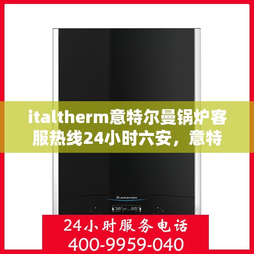 italtherm意特尔曼锅炉客服热线24小时六安，意特尔曼锅炉全天候客服热线，六安地区用户的贴心保障