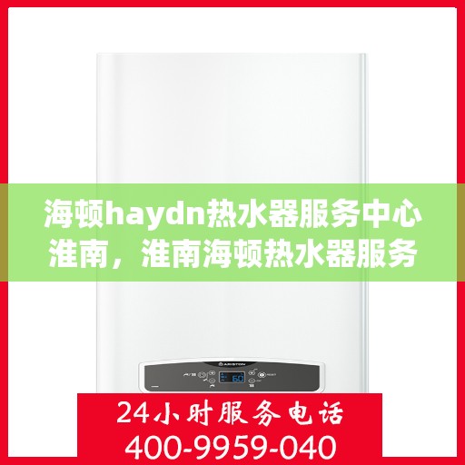 海顿haydn热水器服务中心淮南，淮南海顿热水器服务中心，专业维修与保养，让您享受温暖生活
