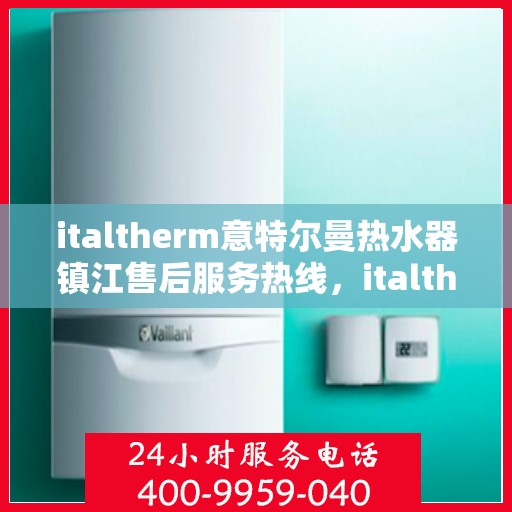 italtherm意特尔曼热水器镇江售后服务热线，italtherm意特尔曼热水器镇江售后热线及服务一览
