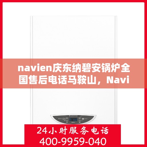 navien庆东纳碧安锅炉全国售后电话马鞍山，Navien庆东纳碧安锅炉全国售后热线在马鞍山，专业售后，贴心服务