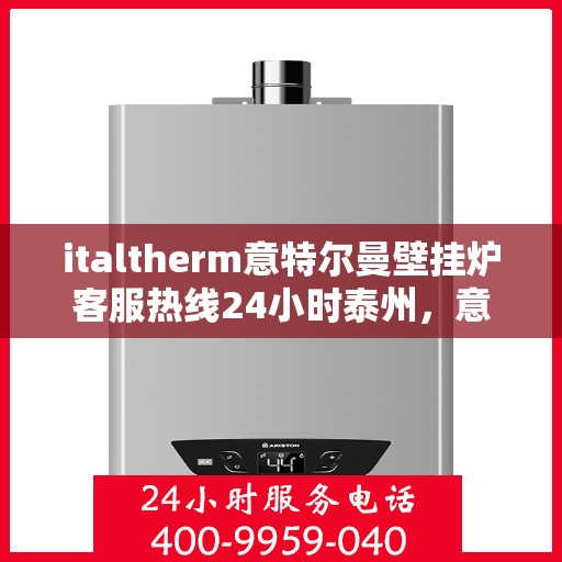 italtherm意特尔曼壁挂炉客服热线24小时泰州，意特尔曼壁挂炉泰州客服热线全天候服务，专业解答您的疑问