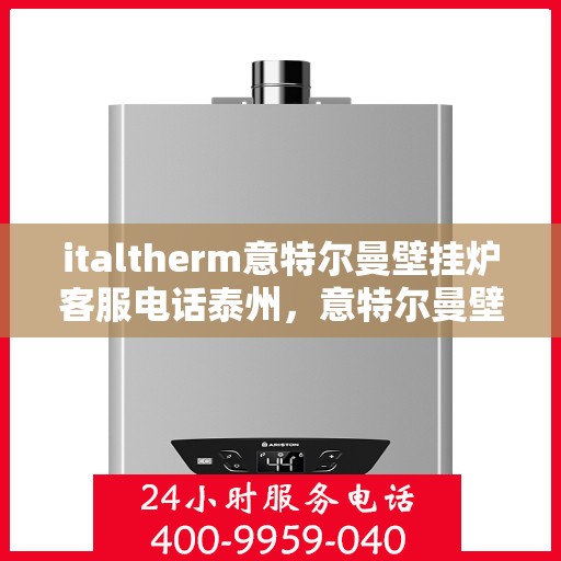 italtherm意特尔曼壁挂炉客服电话泰州，意特尔曼壁挂炉泰州客服热线及售后支持指南