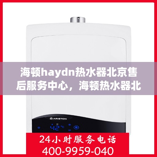 海顿haydn热水器北京售后服务中心，海顿热水器北京售后服务中心，专业维修，贴心服务