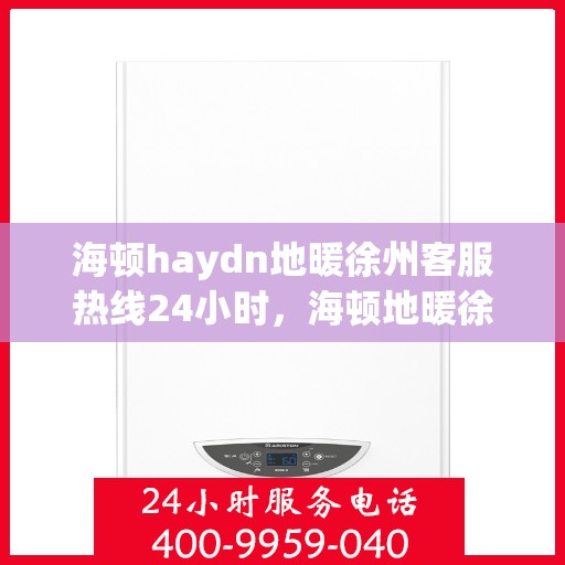 海顿haydn地暖徐州客服热线24小时，海顿地暖徐州客服热线全天候服务，温暖您的生活
