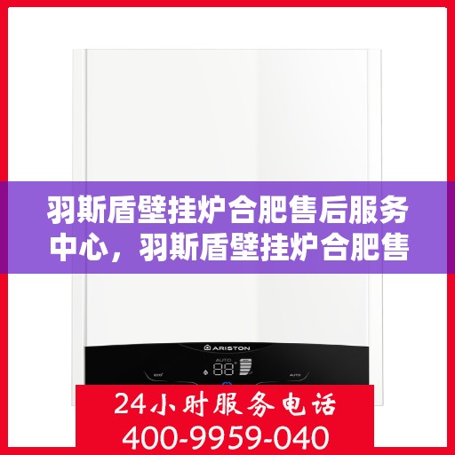 羽斯盾壁挂炉合肥售后服务中心，羽斯盾壁挂炉合肥售后服务中心，专业维修与贴心服务
