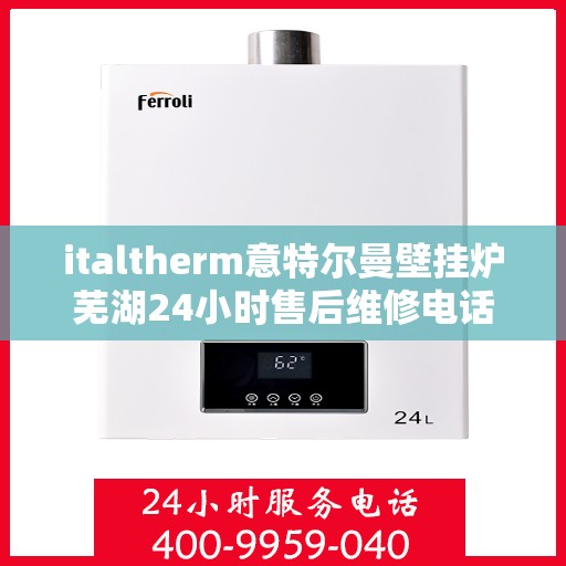italtherm意特尔曼壁挂炉芜湖24小时售后维修电话，意特尔曼壁挂炉芜湖售后维修热线，全天候服务保障，专业解决您的壁挂炉问题