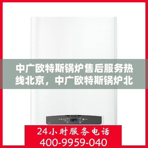 中广欧特斯锅炉售后服务热线北京，中广欧特斯锅炉北京售后服务热线详解