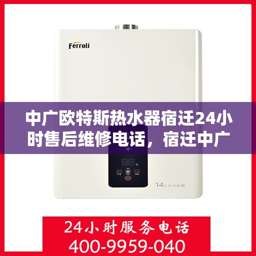 中广欧特斯热水器宿迁24小时售后维修电话，宿迁中广欧特斯热水器全天候售后维修服务热线公布