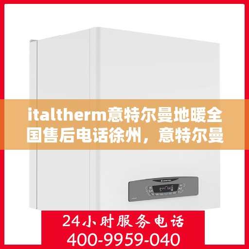 italtherm意特尔曼地暖全国售后电话徐州，意特尔曼地暖全国售后热线公布，徐州地区服务一览