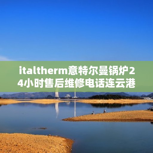 italtherm意特尔曼锅炉24小时售后维修电话连云港，意特尔曼锅炉连云港售后维修热线全天候服务，专业解决您的锅炉问题