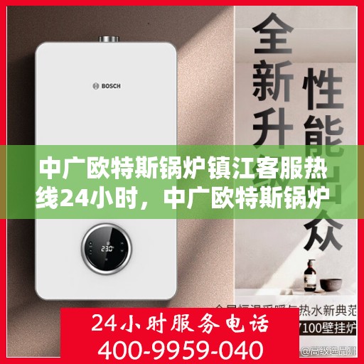 中广欧特斯锅炉镇江客服热线24小时，中广欧特斯锅炉镇江全天候客服热线，贴心服务不打烊