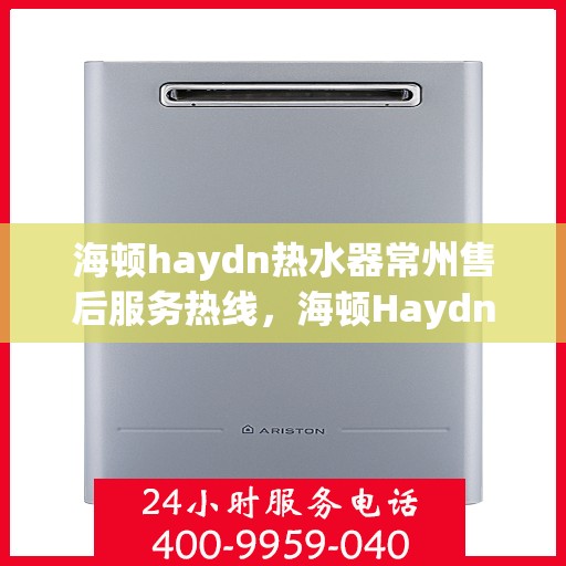 海顿haydn热水器常州售后服务热线，海顿Haydn热水器常州售后服务热线，专业团队，贴心服务