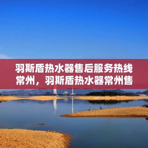 羽斯盾热水器售后服务热线常州，羽斯盾热水器常州售后服务热线及支持团队