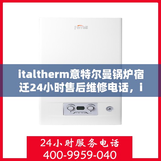 italtherm意特尔曼锅炉宿迁24小时售后维修电话，italtherm意特尔曼锅炉宿迁全天候售后维修服务热线