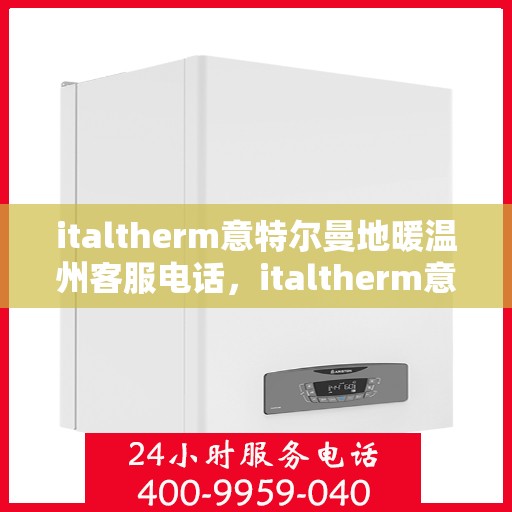 italtherm意特尔曼地暖温州客服电话，italtherm意特尔曼地暖温州客服热线及服务中心一览