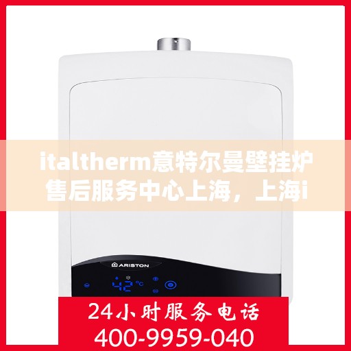 italtherm意特尔曼壁挂炉售后服务中心上海，上海italtherm意特尔曼壁挂炉售后服务中心，专业维修与贴心服务