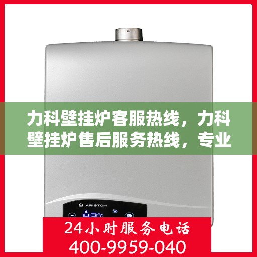 力科壁挂炉客服热线，力科壁挂炉售后服务热线，专业解答，温暖您的家