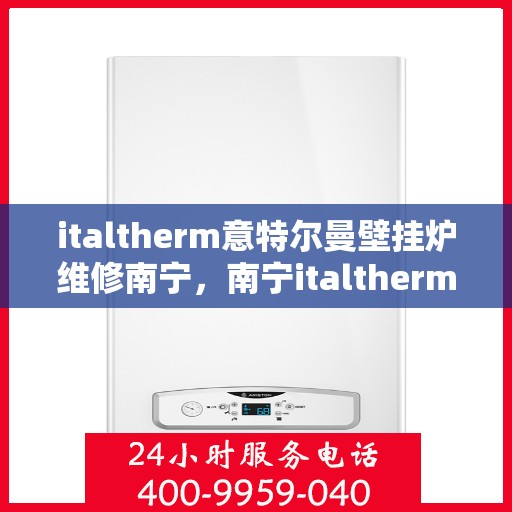 italtherm意特尔曼壁挂炉维修南宁，南宁italtherm意特尔曼壁挂炉专业维修服务
