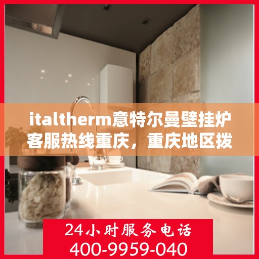 italtherm意特尔曼壁挂炉客服热线重庆，重庆地区拨打italtherm意特尔曼壁挂炉客服热线指南