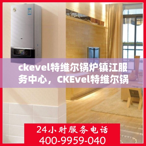 ckevel特维尔锅炉镇江服务中心，CKEvel特维尔锅炉镇江专业服务中心