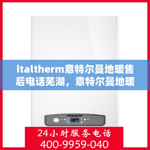 italtherm意特尔曼地暖售后电话芜湖，意特尔曼地暖芜湖售后热线及服务指南