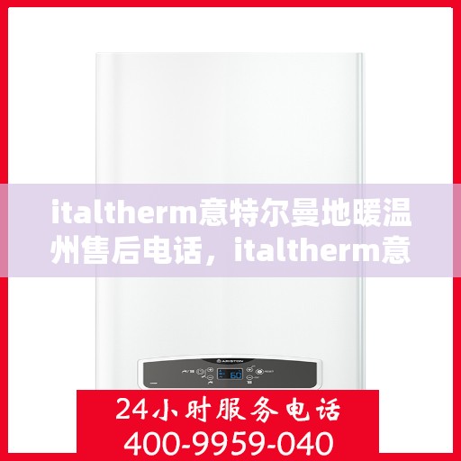 italtherm意特尔曼地暖温州售后电话，italtherm意特尔曼地暖温州售后服务热线及电话详解