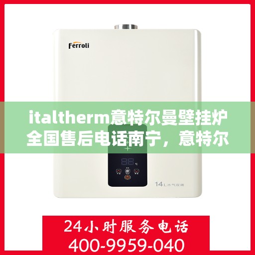 italtherm意特尔曼壁挂炉全国售后电话南宁，意特尔曼壁挂炉全国售后电话南宁，专业维修与贴心服务