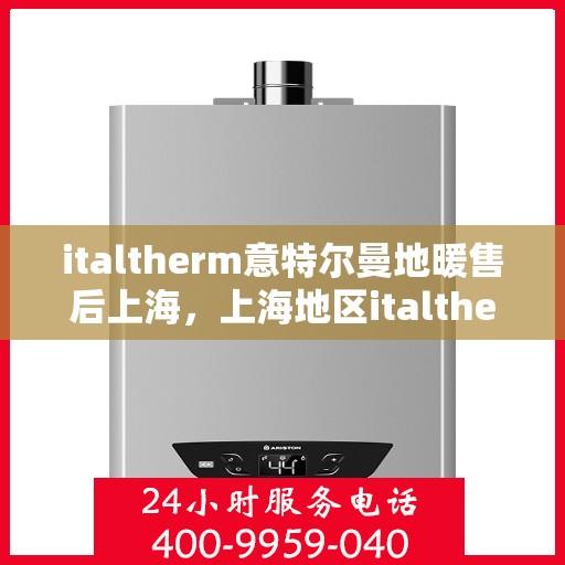 italtherm意特尔曼地暖售后上海，上海地区italtherm意特尔曼地暖售后无忧服务指南