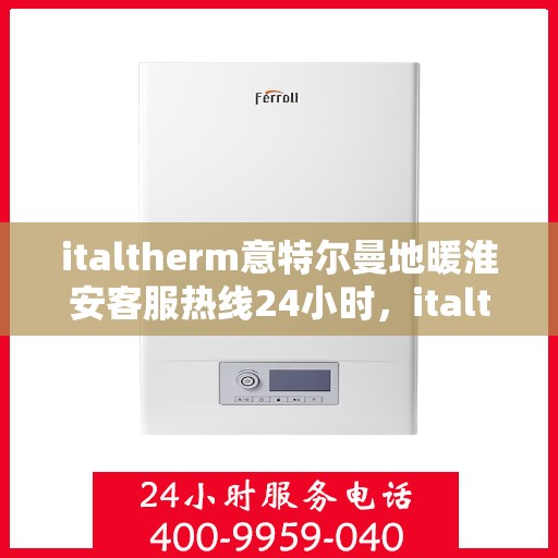italtherm意特尔曼地暖淮安客服热线24小时，italtherm意特尔曼地暖淮安全天候客服热线，贴心温暖您的生活