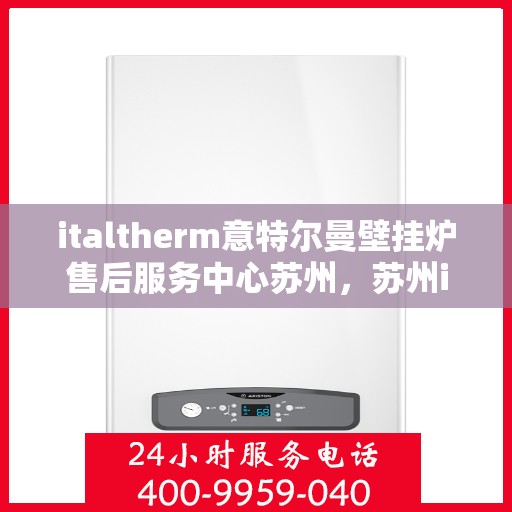 italtherm意特尔曼壁挂炉售后服务中心苏州，苏州italtherm意特尔曼壁挂炉售后服务中心，专业维修，贴心服务