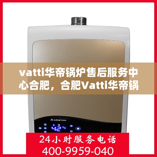 vatti华帝锅炉售后服务中心合肥，合肥Vatti华帝锅炉售后服务中心，专业维修，贴心服务