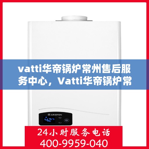 vatti华帝锅炉常州售后服务中心，Vatti华帝锅炉常州售后服务中心，专业维修，贴心服务