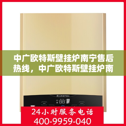 中广欧特斯壁挂炉南宁售后热线，中广欧特斯壁挂炉南宁售后热线，专业维修，贴心服务！