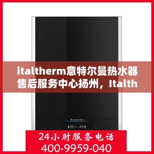 italtherm意特尔曼热水器售后服务中心扬州，Italtherm意特尔曼热水器扬州售后服务中心，专业维修，贴心服务