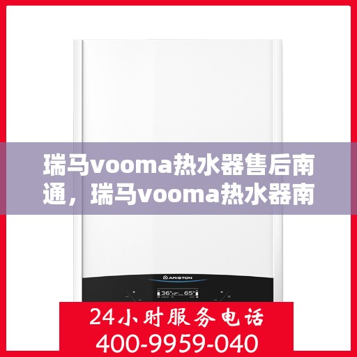 瑞马vooma热水器售后南通，瑞马vooma热水器南通售后服务中心，专业维修与贴心服务