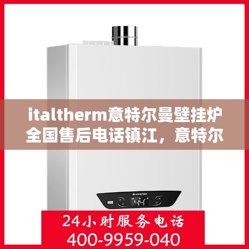 italtherm意特尔曼壁挂炉全国售后电话镇江，意特尔曼壁挂炉镇江售后热线及全国服务网点一览