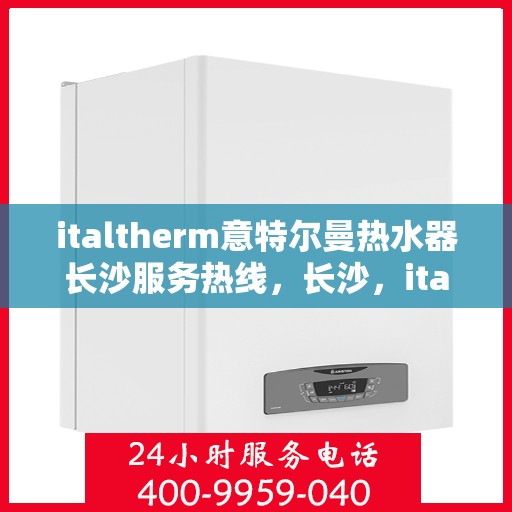 italtherm意特尔曼热水器长沙服务热线，长沙，italtherm意特尔曼热水器专业服务热线指南