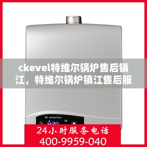 ckevel特维尔锅炉售后镇江，特维尔锅炉镇江售后服务中心，专业维修与保养，解决您的锅炉问题！