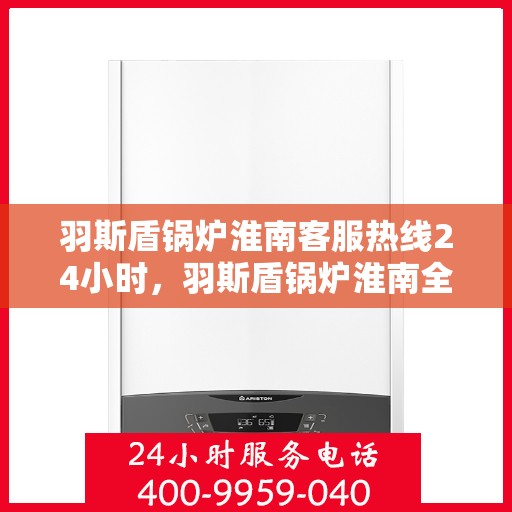 羽斯盾锅炉淮南客服热线24小时，羽斯盾锅炉淮南全天候客服热线，贴心服务，温暖不停歇