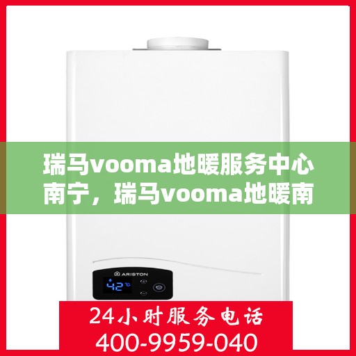 瑞马vooma地暖服务中心南宁，瑞马vooma地暖南宁服务中心，专业品质，温暖您的生活