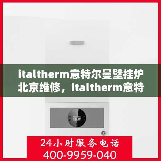 italtherm意特尔曼壁挂炉北京维修，italtherm意特尔曼壁挂炉北京专业维修服务