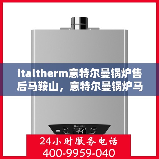italtherm意特尔曼锅炉售后马鞍山，意特尔曼锅炉马鞍山售后服务中心，专业维修与保养一站式解决方案